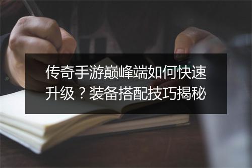 传奇手游巅峰端如何快速升级？装备搭配技巧揭秘