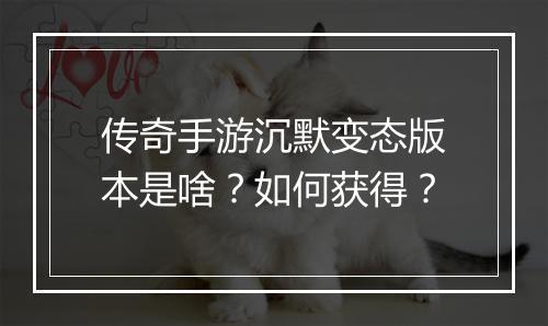 传奇手游沉默变态版本是啥？如何获得？