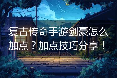 复古传奇手游剑豪怎么加点？加点技巧分享！