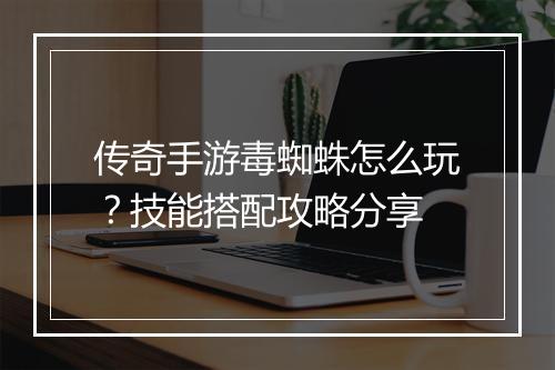 传奇手游毒蜘蛛怎么玩？技能搭配攻略分享