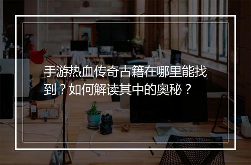 手游热血传奇古籍在哪里能找到？如何解读其中的奥秘？