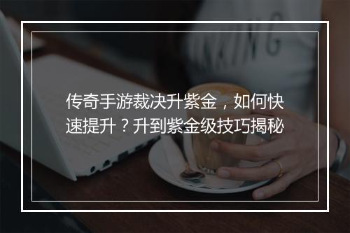 传奇手游裁决升紫金，如何快速提升？升到紫金级技巧揭秘