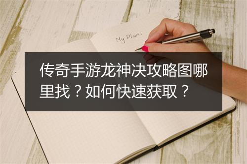 传奇手游龙神决攻略图哪里找？如何快速获取？