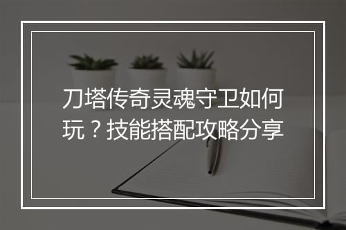刀塔传奇灵魂守卫如何玩？技能搭配攻略分享