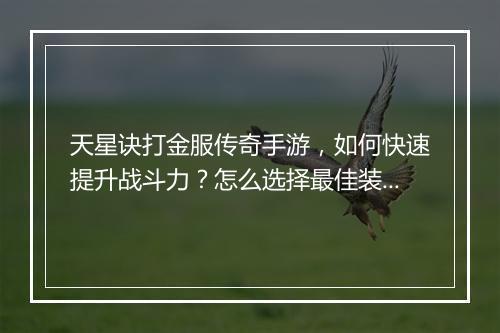 天星诀打金服传奇手游，如何快速提升战斗力？怎么选择最佳装备？