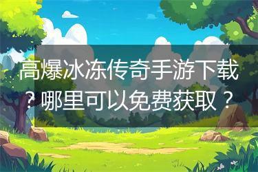 高爆冰冻传奇手游下载？哪里可以免费获取？