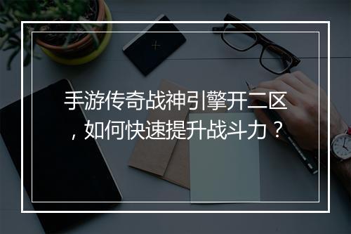 手游传奇战神引擎开二区，如何快速提升战斗力？