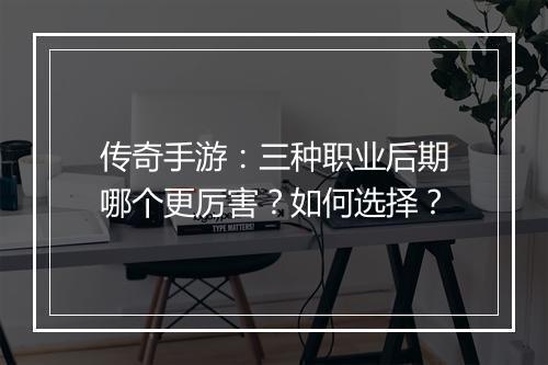 传奇手游：三种职业后期哪个更厉害？如何选择？