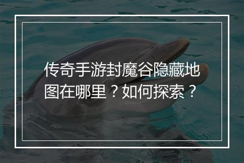 传奇手游封魔谷隐藏地图在哪里？如何探索？