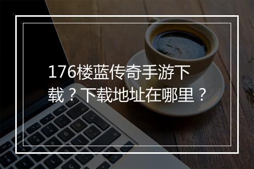176楼蓝传奇手游下载？下载地址在哪里？