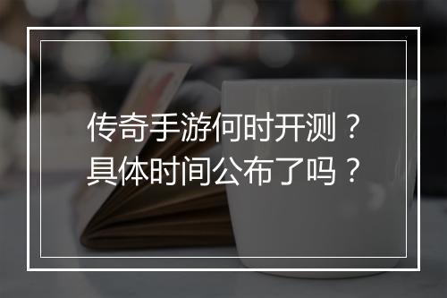 传奇手游何时开测？具体时间公布了吗？