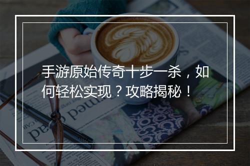 手游原始传奇十步一杀，如何轻松实现？攻略揭秘！