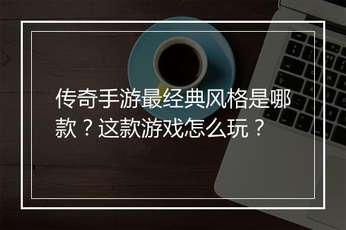 传奇手游最经典风格是哪款？这款游戏怎么玩？