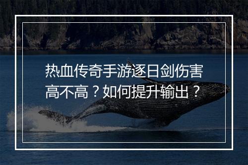 热血传奇手游逐日剑伤害高不高？如何提升输出？