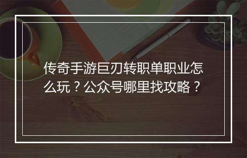传奇手游巨刃转职单职业怎么玩？公众号哪里找攻略？