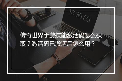 传奇世界手游技能激活码怎么获取？激活码已激活后怎么用？
