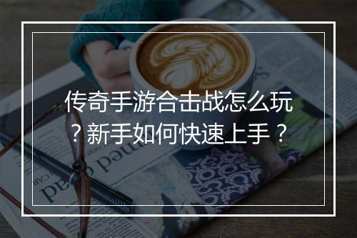 传奇手游合击战怎么玩？新手如何快速上手？