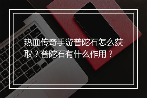 热血传奇手游普陀石怎么获取？普陀石有什么作用？