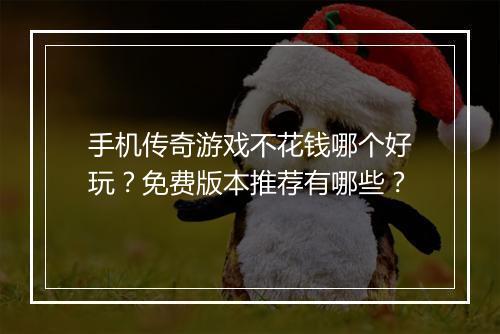 手机传奇游戏不花钱哪个好玩？免费版本推荐有哪些？