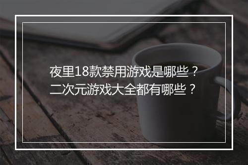 夜里18款禁用游戏是哪些？二次元游戏大全都有哪些？