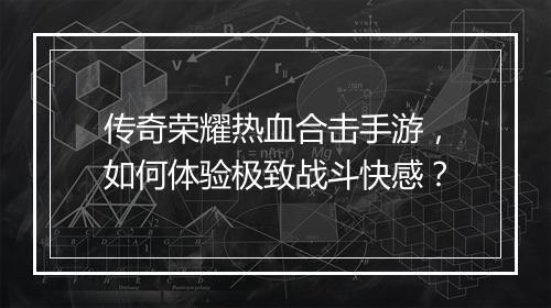 传奇荣耀热血合击手游，如何体验极致战斗快感？