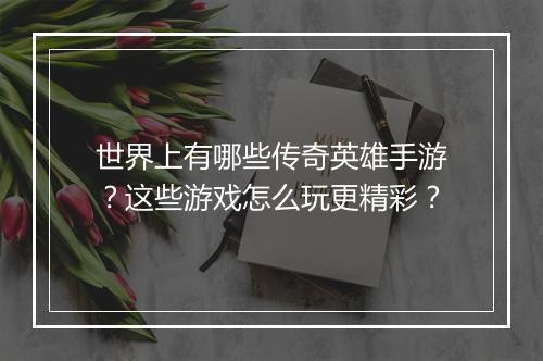 世界上有哪些传奇英雄手游？这些游戏怎么玩更精彩？