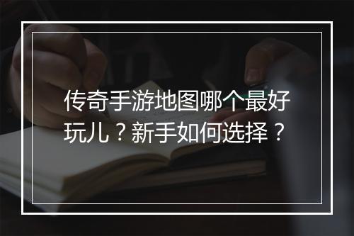 传奇手游地图哪个最好玩儿？新手如何选择？