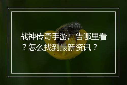 战神传奇手游广告哪里看？怎么找到最新资讯？