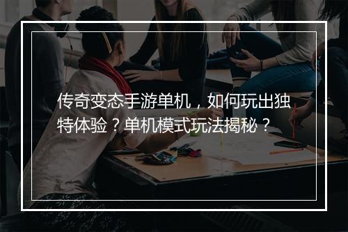 传奇变态手游单机，如何玩出独特体验？单机模式玩法揭秘？