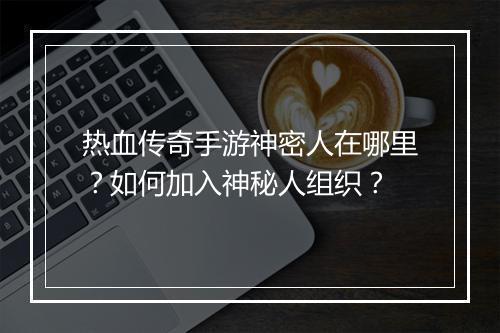 热血传奇手游神密人在哪里？如何加入神秘人组织？