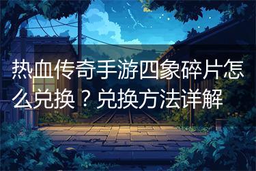 热血传奇手游四象碎片怎么兑换？兑换方法详解