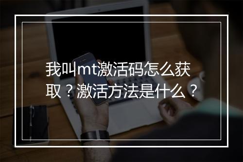 我叫mt激活码怎么获取？激活方法是什么？
