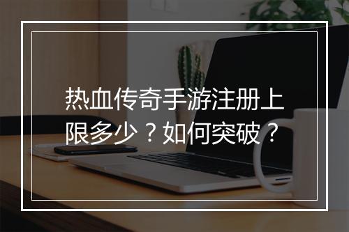 热血传奇手游注册上限多少？如何突破？