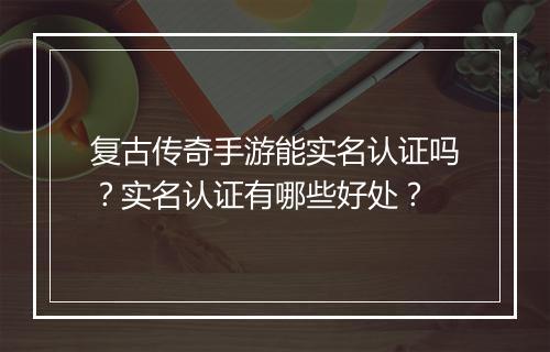 复古传奇手游能实名认证吗？实名认证有哪些好处？