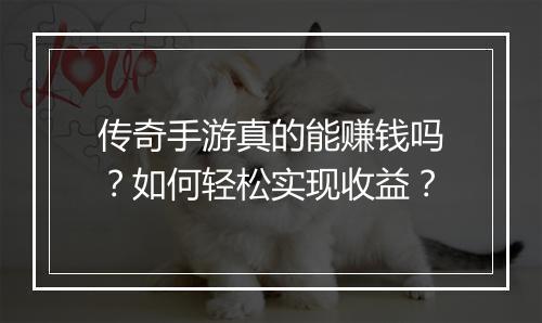 传奇手游真的能赚钱吗？如何轻松实现收益？