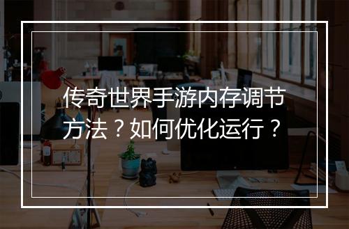 传奇世界手游内存调节方法？如何优化运行？