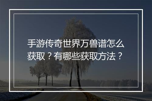 手游传奇世界万兽谱怎么获取？有哪些获取方法？