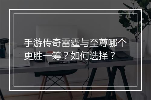 手游传奇雷霆与至尊哪个更胜一筹？如何选择？