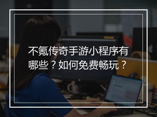 不氪传奇手游小程序有哪些？如何免费畅玩？