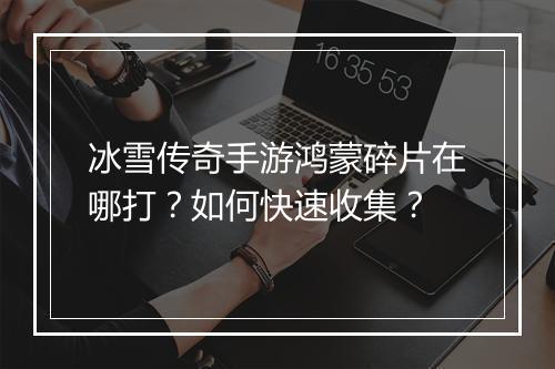 冰雪传奇手游鸿蒙碎片在哪打？如何快速收集？