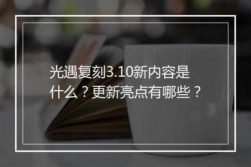 光遇复刻3.10新内容是什么？更新亮点有哪些？