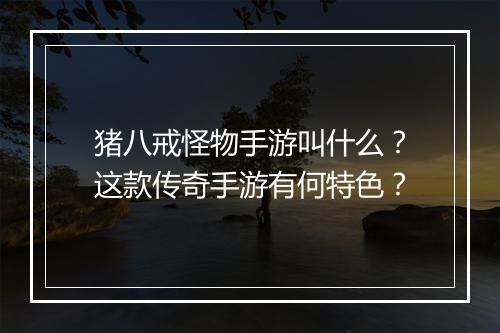 猪八戒怪物手游叫什么？这款传奇手游有何特色？