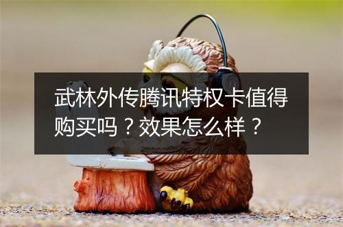 武林外传腾讯特权卡值得购买吗？效果怎么样？