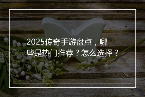2025传奇手游盘点，哪些是热门推荐？怎么选择？