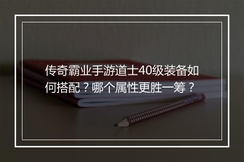 传奇霸业手游道士40级装备如何搭配？哪个属性更胜一筹？