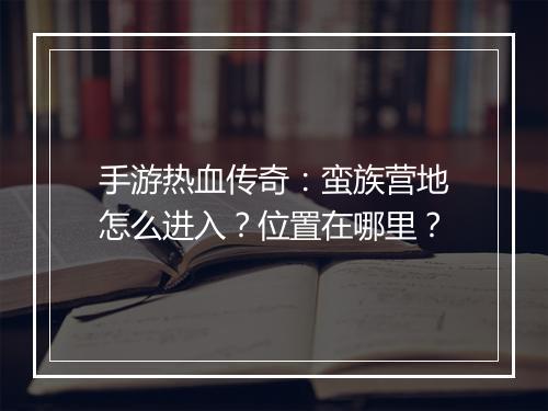 手游热血传奇：蛮族营地怎么进入？位置在哪里？