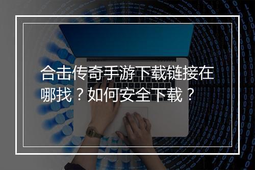 合击传奇手游下载链接在哪找？如何安全下载？