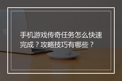 手机游戏传奇任务怎么快速完成？攻略技巧有哪些？