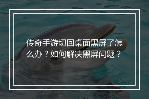 传奇手游切回桌面黑屏了怎么办？如何解决黑屏问题？