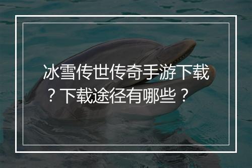 冰雪传世传奇手游下载？下载途径有哪些？